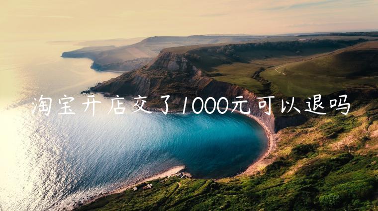 淘寶開店交了1000元可以退嗎